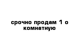 срочно продам 1 о комнатную